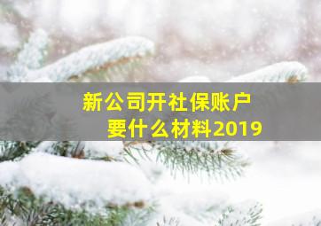 新公司开社保账户 要什么材料2019